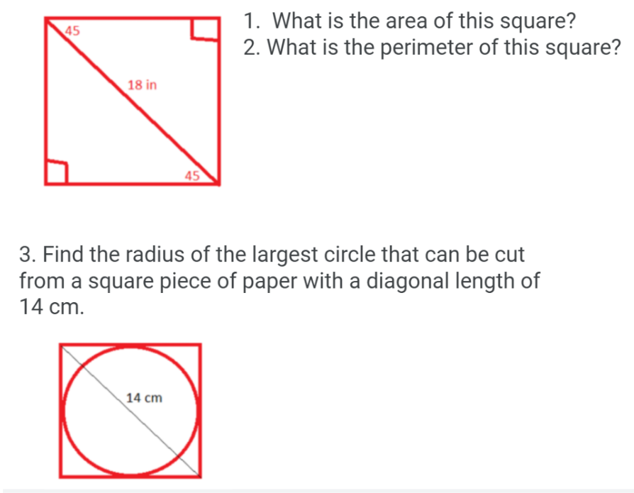 1. What is the area of this square?
2. What is the perimeter of this square?
45
18 in
45
3. Find the radius of the largest circle that can be cut
from a square piece of paper with a diagonal length of
14 cm.
14 cm
