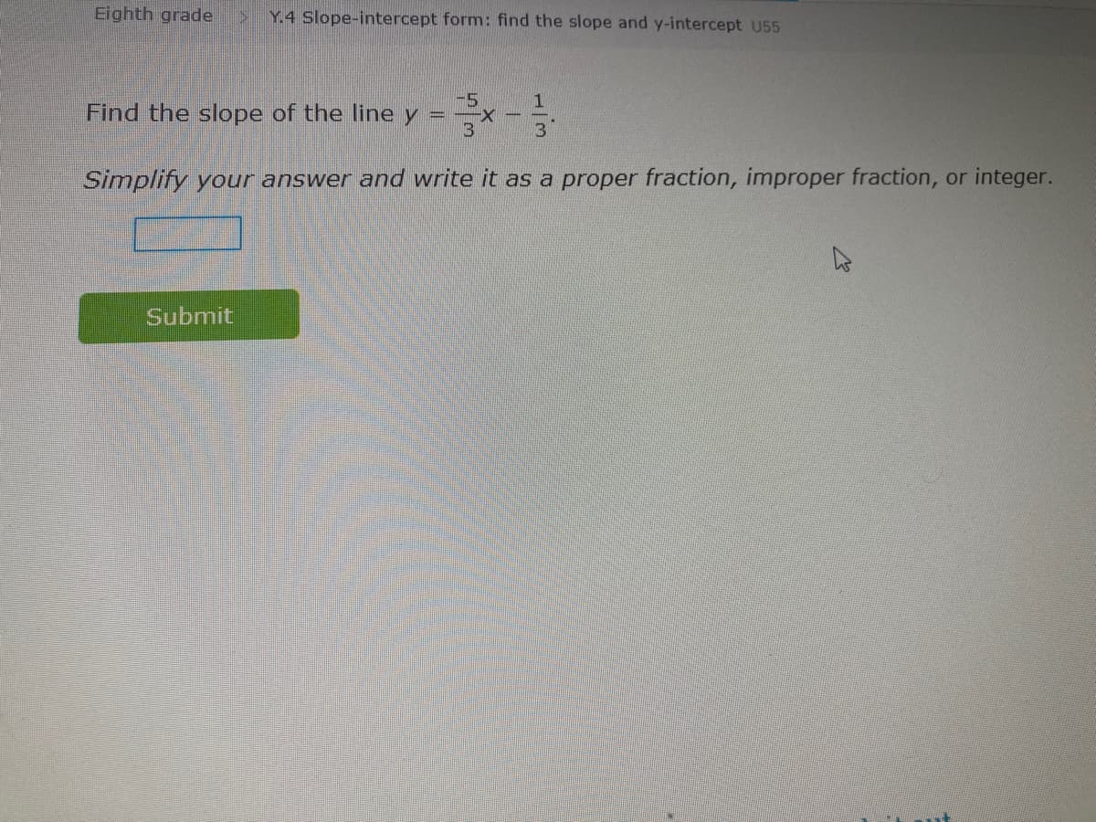 Eighth grade
Y.4 Slope-intercept form: find the slope and y-intercept U55
-5
Find the slope of the line y =
1
Simplify your answer and write it as a proper fraction, improper fraction, or integer.
Submit
