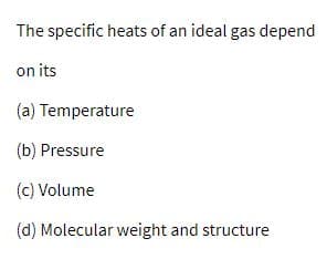 The specific heats of an ideal gas depend
on its
(a) Temperature
(b) Pressure
(c) Volume
(d) Molecular weight and structure
