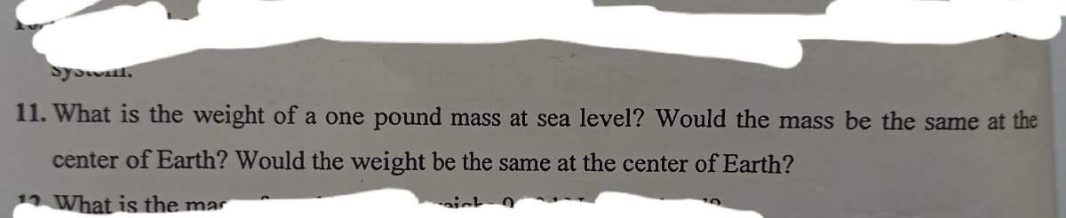 Syowil,
11. What is the weight of a one pound mass at sea level? Would the mass be the same at the
center of Earth? Would the weight be the same at the center of Earth?
12 What is the mar
