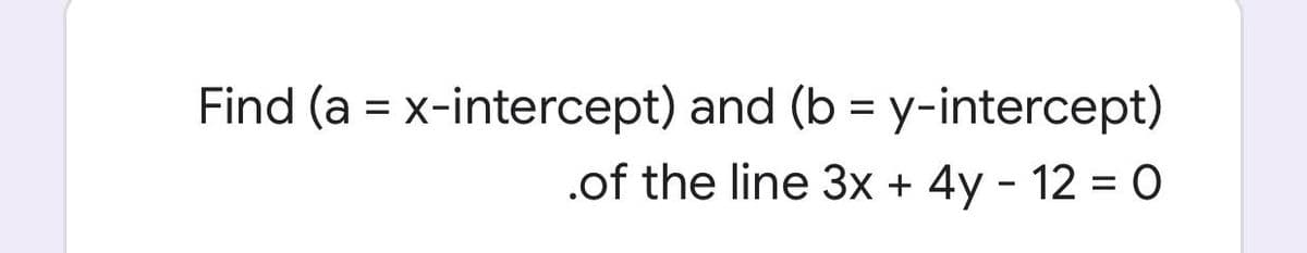 Find (a = x-intercept) and (b = y-intercept)
.of the line 3x + 4y - 12 = 0
