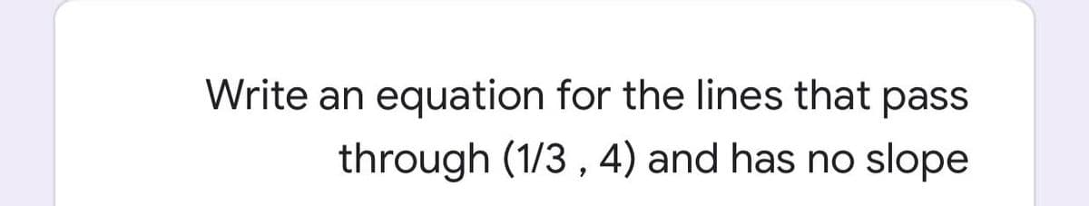 Write an equation for the lines that pass
through (1/3 , 4) and has no slope
