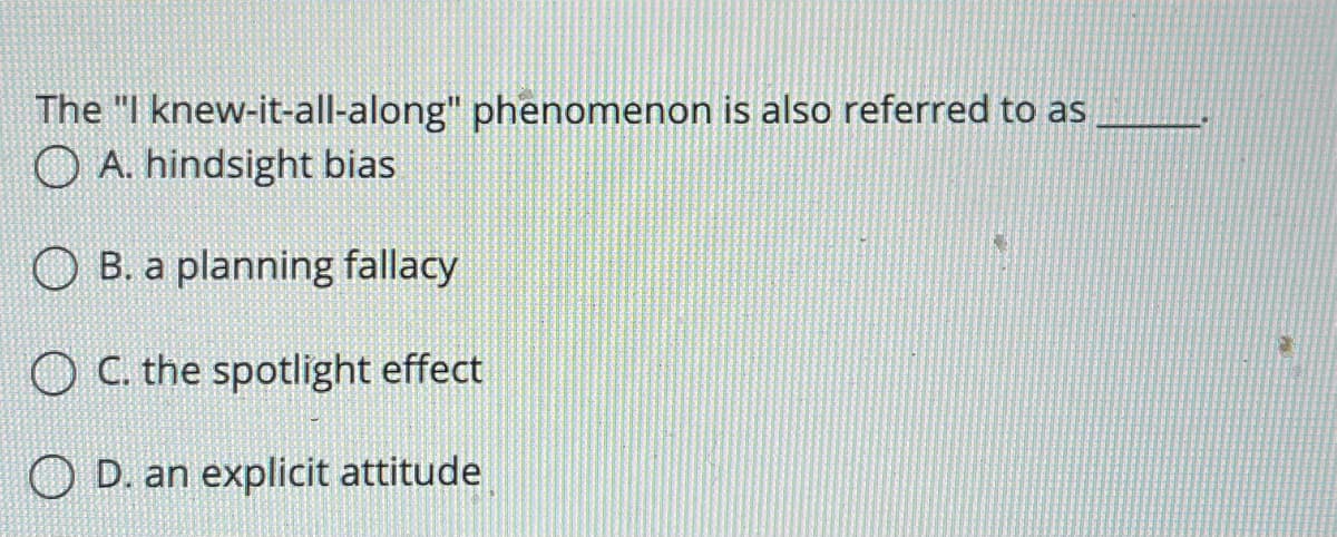 The "I knew-it-all-along" phenomenon is also referred to as
O A. hindsight bias
B. a planning fallacy
O C. the spotlight effect
O D. an explicit attitude
