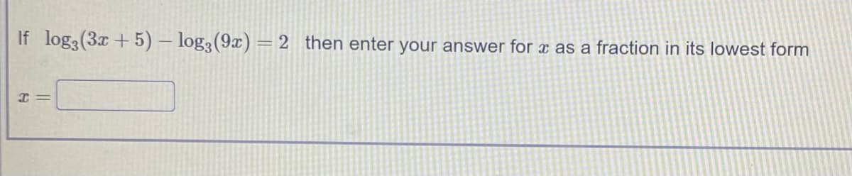 If log3(3x + 5) – log3(9x)= 2 then enter your answer for x as a fraction in its lowest form
