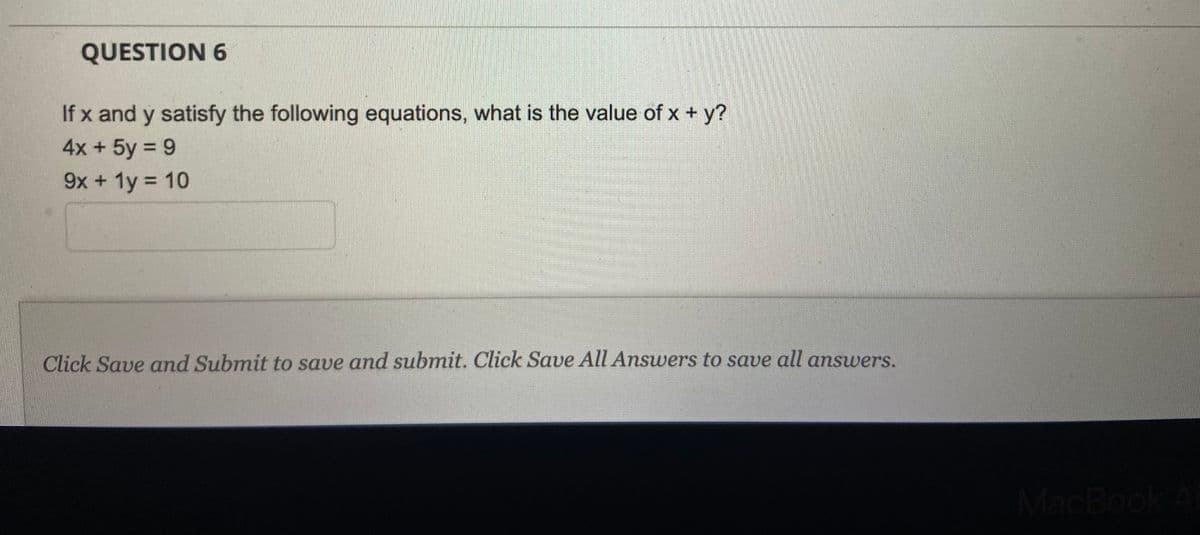 QUESTION 6
If x and y satisfy the following equations, what is the value of x + y?
4x + 5y = 9
9x + 1y = 10
Click Save and Submit to save and submit. Click Save All Answers to save all answers.
MacBook A
