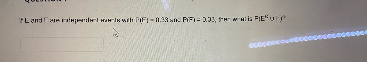 If E and F are independent events with P(E) = 0.33 and P(F) = 0.33, then what is P(EC U F)?
