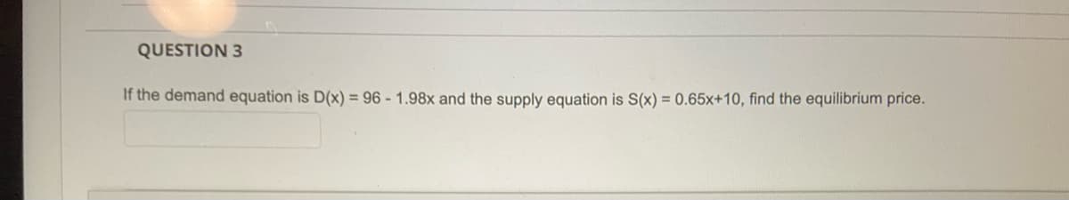 QUESTION 3
If the demand equation is D(x) = 96 - 1.98x and the supply equation is S(x) = 0.65x+10, find the equilibrium price.
