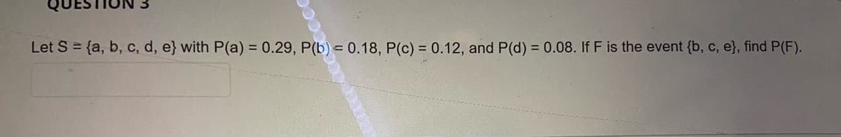 Let S = {a, b, c, d, e} with P(a) = 0.29, P(b) = 0.18, P(c) = 0.12, and P(d) = 0.08. If F is the event {b, c, e}, find P(F).
