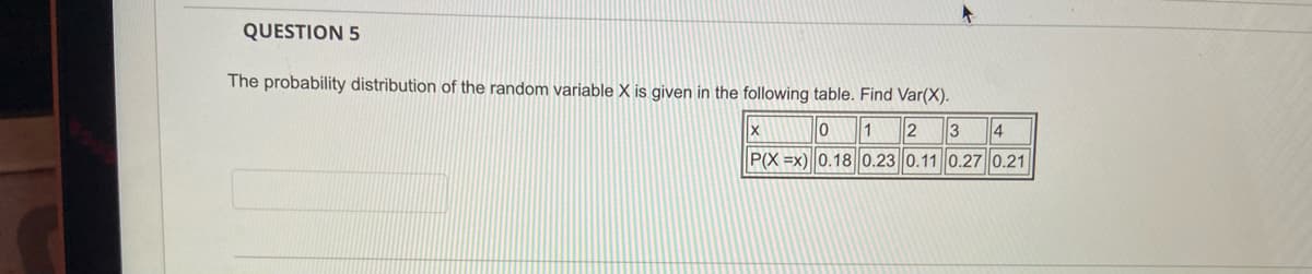 QUESTION 5
The probability distribution of the random variable X is given in the following table. Find Var(X).
4
1
P(X =x) 0.18 0.23||0.11 0.27 0.21
3
