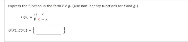 Express the function in the form f o g. (Use non-identity functions for f and g.)
G(x) =
6 + x
{f(x), g(x)} = {
