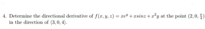 4. Determine the directional derivative of f(x, y, z) = xe" + xsinz +x²y at the point (2,0, )
in the direction of (3,0, 4).
