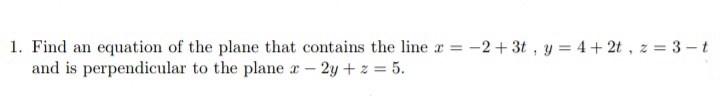 1. Find an equation of the plane that contains the line r =
and is perpendicular to the plane a- 2y+z = 5.
-2 + 3t , y = 4+ 2t , z = 3 –t
