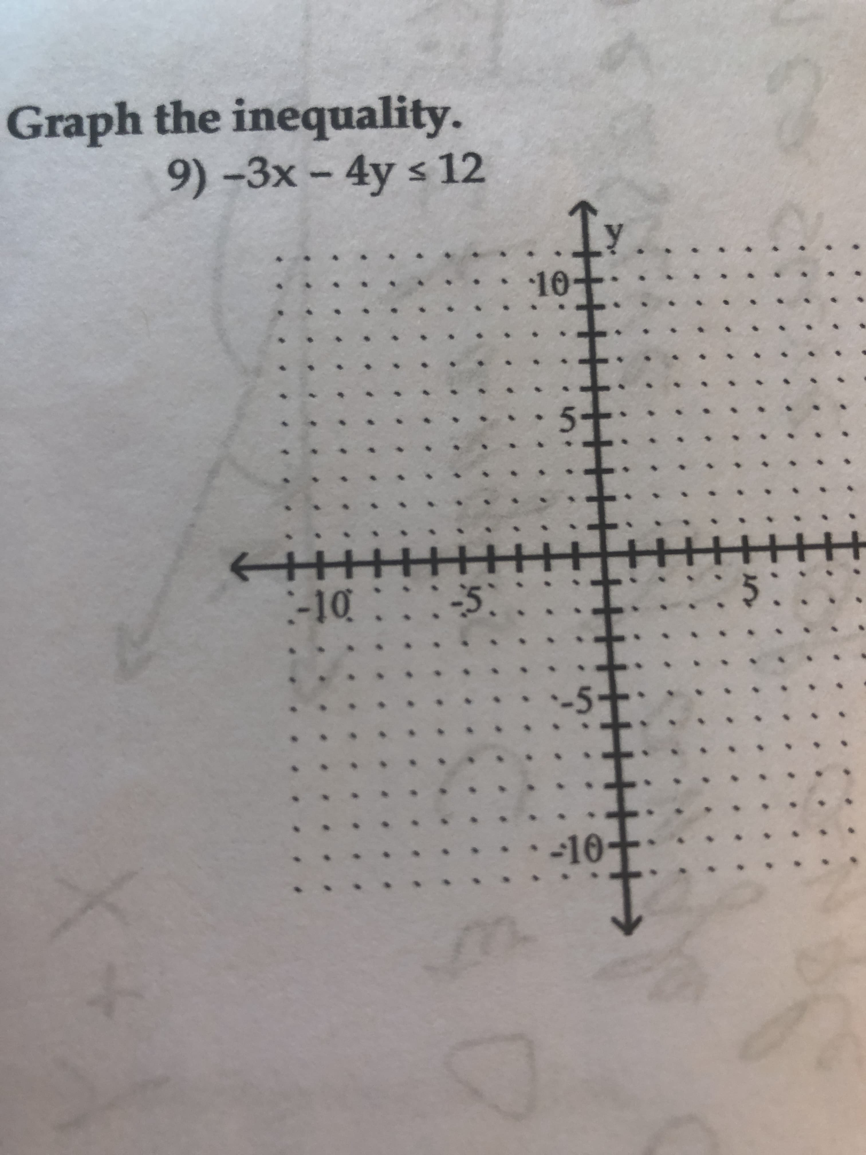 ### Graphing Inequalities: Example Problem

#### Problem 9: Graph the Inequality
\[ -3x - 4y \leq 12 \]

#### Explanation:
To graph the inequality \(-3x - 4y \leq 12\), follow these steps:

1. **Rewrite the inequality as an equation**:
   \[ -3x - 4y = 12 \]

2. **Find the intercepts**:
   - **x-intercept**: Set \(y = 0\) and solve for \(x\).
     \[ -3x - 4(0) = 12 \]
     \[ -3x = 12 \]
     \[ x = -4 \]
     So, the x-intercept is \((-4, 0)\).

   - **y-intercept**: Set \(x = 0\) and solve for \(y\).
     \[ -3(0) - 4y = 12 \]
     \[ -4y = 12 \]
     \[ y = -3 \]
     So, the y-intercept is \((0, -3)\).

3. **Plot the intercepts on a graph**:
   - Plot the point \((-4, 0)\).
   - Plot the point \((0, -3)\).

4. **Draw the boundary line**:
   - Connect the points \((-4, 0)\) and \((0, -3)\) with a straight line. Since the inequality is non-strict (\(\leq\)), the line should be solid.

5. **Test a point to determine the region to shade**:
   - Choose a test point not on the line, such as \((0, 0)\).
   - Substitute \((0, 0)\) into the inequality:
     \[ -3(0) - 4(0) \leq 12 \]
     \[ 0 \leq 12 \]
     This is true, so the region containing \((0, 0)\) should be shaded.

6. **Shade the appropriate region**:
   - Shade the region of the graph that includes the origin \((0, 0)\).

#### Graph Explanation
The graph consists of:

- **Axes**: A set of x and y axes ranging from -10 to 