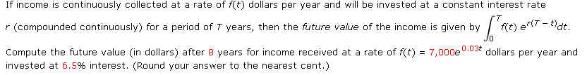 If income is continuously collected at a rate of \( f(t) \) dollars per year and will be invested at a constant interest rate \( r \) (compounded continuously) for a period of \( T \) years, then the future value of the income is given by:

\[
\int_{0}^{T} f(t) \, e^{r(T-t)} \, dt
\]

Compute the future value (in dollars) after 8 years for income received at a rate of \( f(t) = 7{,}000e^{0.03t} \) dollars per year and invested at 6.5% interest. (Round your answer to the nearest cent.)