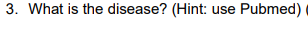 3. What is the disease? (Hint: use Pubmed)
