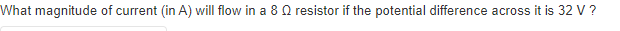 What magnitude of current (in A) will flow in a 8 Q resistor if the potential difference across it is 32 V?
