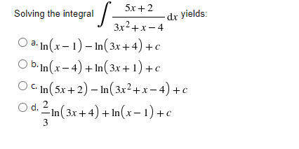 5х+ 2
Solving the integral
dr yields:
Зx2+х— 4
а.In (x- 1) - In(зх +4) +
Obin (x -4) + In (Зи + 1) +с
O C. In (5x+2) – In(3x²+x – 4) +c
Od E in (3x + 4) + In (x - 1) +с
С.
3
