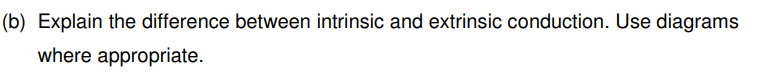 (b) Explain the difference between intrinsic and extrinsic conduction. Use diagrams
where appropriate.