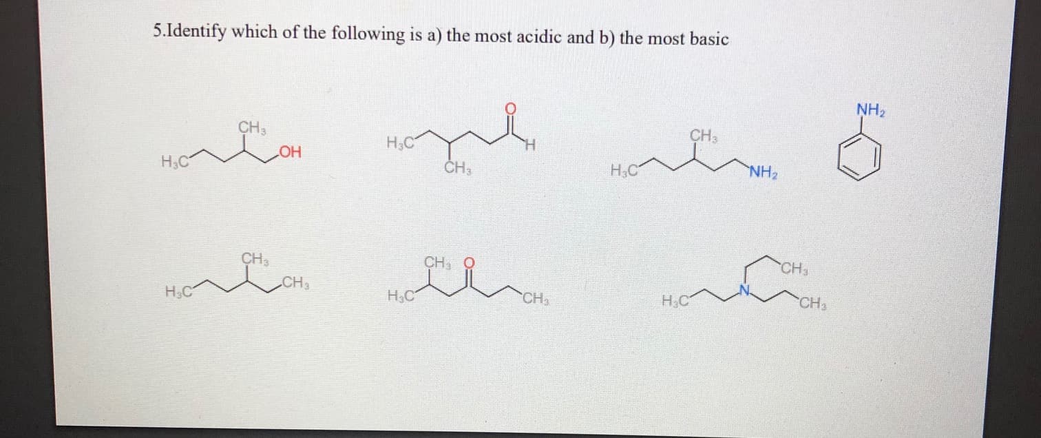 5.Identify which of the following is a) the most acidic and b) the most basic
NH,
CH3
CH,
H;C
ČH,
NH2
ОН
Н.с
Н.С
CH,
ÇH,
CH
CH
CH
H,C
Н.С
H.C
