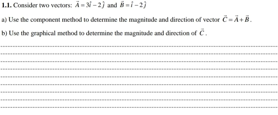 1.1. Consider two vectors: A =3î – 2ĵ and B = î – 2 ĵ
a) Use the component method to determine the magnitude and direction of vector C = Ã+B.
b) Use the graphical method to determine the magnitude and direction of C .
