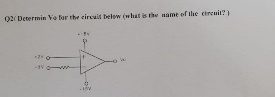 Q2/ Determin Vo for the circuit below (what is the name of the circuit?)
+15V
+2V O
vo
+3V oM
- 15V
