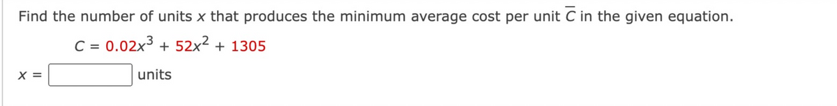 Find the number of units x that produces the minimum average cost per unit C in the given equation.
C = 0.02x³ + 52x² + 1305
X =
units
