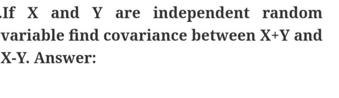 If X and Y are independent
random
variable find covariance between X+Y and
X-Y. Answer: