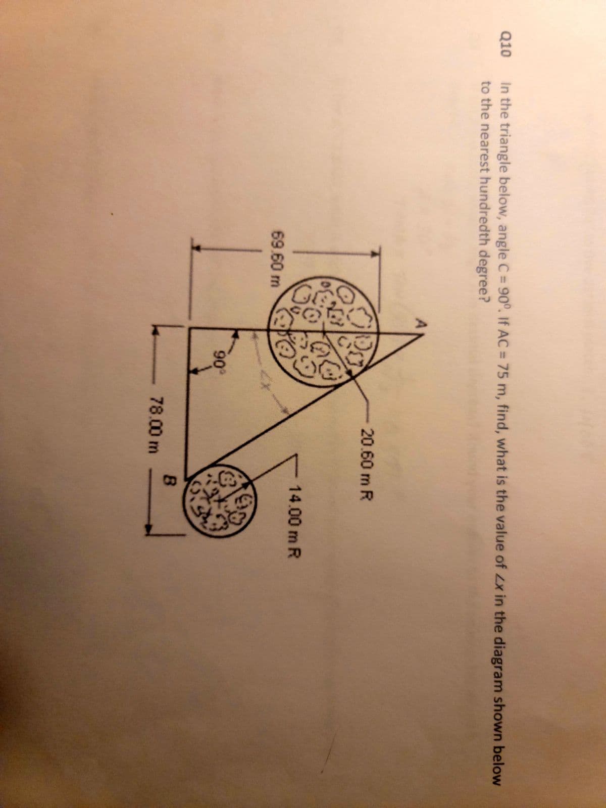 Q10
In the triangle below, angle C = 90°. If AC = 75 m, find, what is the value of Zx in the diagram shown below
to the nearest hundredth degree?
GOO
69.60 m
D
20
ZX
90°
- 20.60 m R
78.00 m
14.00 m R
()
B