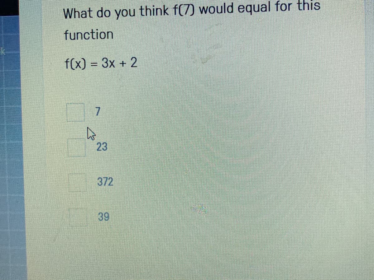 What do you think f(7) would equal for this
function
f(x) = 3x + 2
23
372
39
