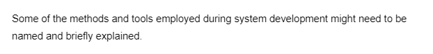 Some of the methods and tools employed during system development might need to be
named and briefly explained.