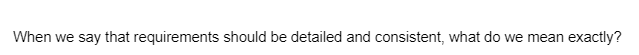 When we say that requirements should be detailed and consistent, what do we mean exactly?