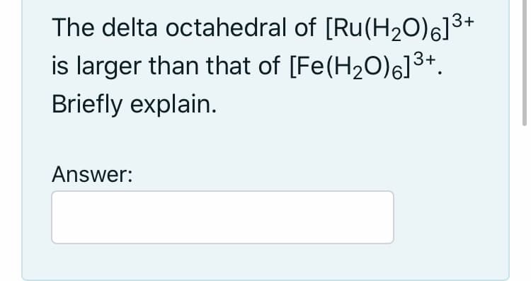 The delta octahedral of [Ru(H20)6]3+
is larger than that of [Fe(H20)6]3+.
Briefly explain.
Answer:
