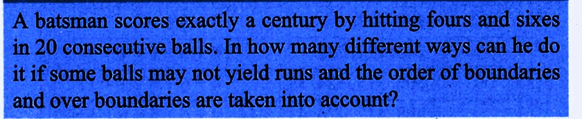 A batsman scores exactly a century by hitting fours and sixes
in 20 consecutive balls. In how many different ways can he do
it if some balls may not yield runs and the order of boundaries
and over boundaries are taken into account?