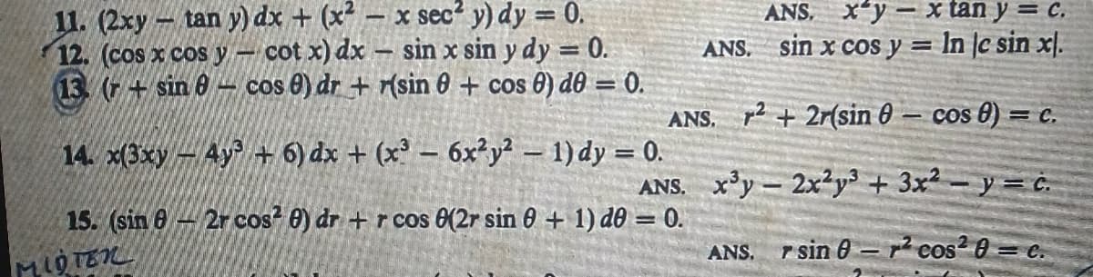 11. (2xy – tan y) dx + (x
12. (cos x cos y
13. (+ sin 8
x sec? y) dy = 0.
sin x sin y dy = 0.
ANS, X'y - x tan y = c.
sin x cos y
%3D
In c sin xl.
cot x) dx -
- cos 0) dr + r(sin 0 + cos 0) d0 = 0.
ANS.
ANS. r2 + 2r(sin 0 – cos 0) = C.
14. x(3xy-4y + 6) dx + (x² – 6x²y? – 1) dy = 0.
ANS. x'y- 2x²y³ + 3x² – y = c.
15. (sin 6
2r cos? 0) dr + r cos 6(2r sin 0 + 1) d0 = 0.
ANS. r sin 0 = cos2 0 = c.
