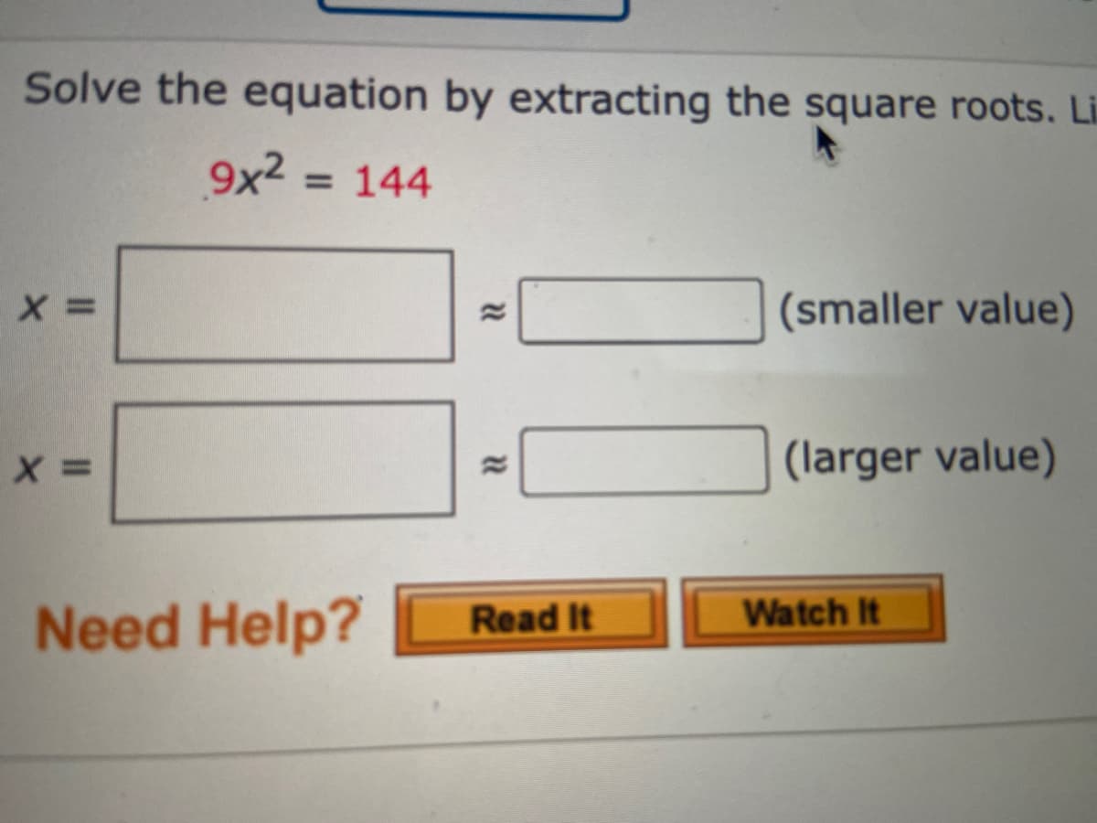 Solve the equation by extracting the square roots. Li
9x² = 144
X =
X =
Need Help?
"1 "
Read It
(smaller value)
(larger value)
Watch It