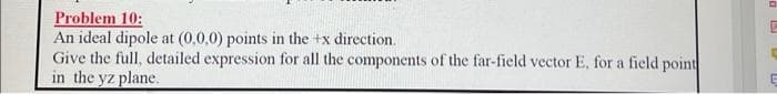 Problem 10:
An ideal dipole at (0,0,0) points in the +x direction.
Give the full, detailed expression for all the components of the far-field vector E, for a field point
in the yz plane.
E
C
E