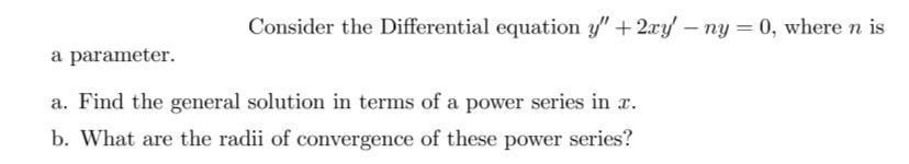 Consider the Differential equation y" + 2xy' - ny = 0, where n is
a parameter.
a. Find the general solution in terms of a power series in x.
b. What are the radii of convergence of these power series?