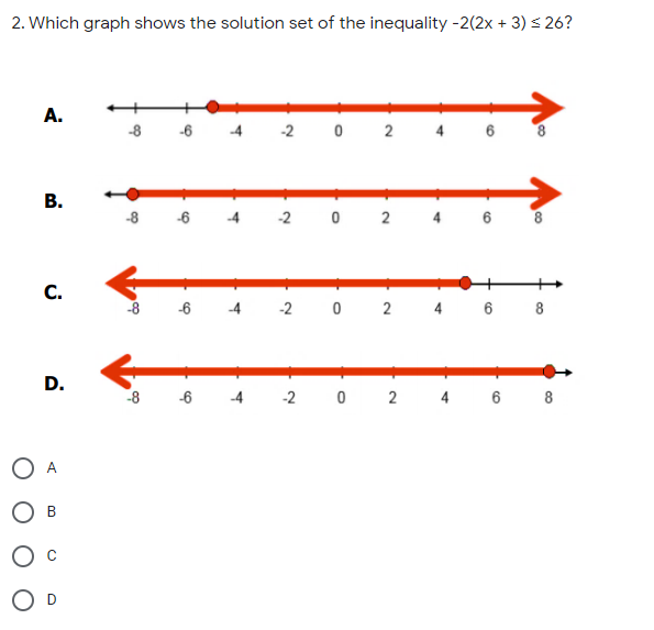 2. Which graph shows the solution set of the inequality -2(2x + 3) < 26?
A.
-2 0 2
-8 -6
В.
-8
-6
-2
0 2 4
6 8
-4
C.
-8
-6
-4
-2 0 2 4 6 8
D.
8
-6
4
-2 0 2 4
6 8
A
Ов
O D
6.
