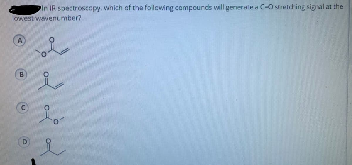 PIn IR spectroscopy, which of the following compounds will generate a C=0 stretching signal at the
lowest wavenumber?
A.
B
