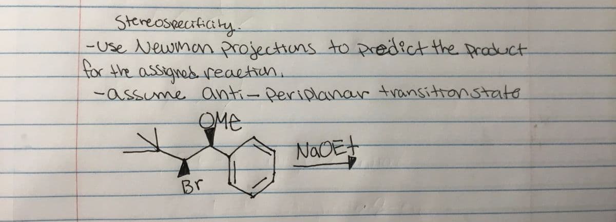 Stereospecificity.
-Use vewmam projections to predict the praduct
for the assignes reaetic..
-assume anti- Deriplanar transitton state
OME
NaOEt
Br
