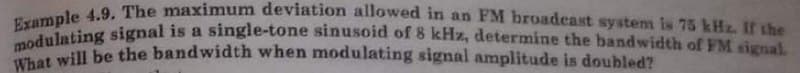 modulating signal is a single-tone sinusoid of 8 kHz, determine the bandwidth of FM signal.
Example 4.9. The maximum deviation allowed in an FM broadeast system is 75 kHz. If the
modull be the bandwidth when modulating signal amplitude is doubled?
