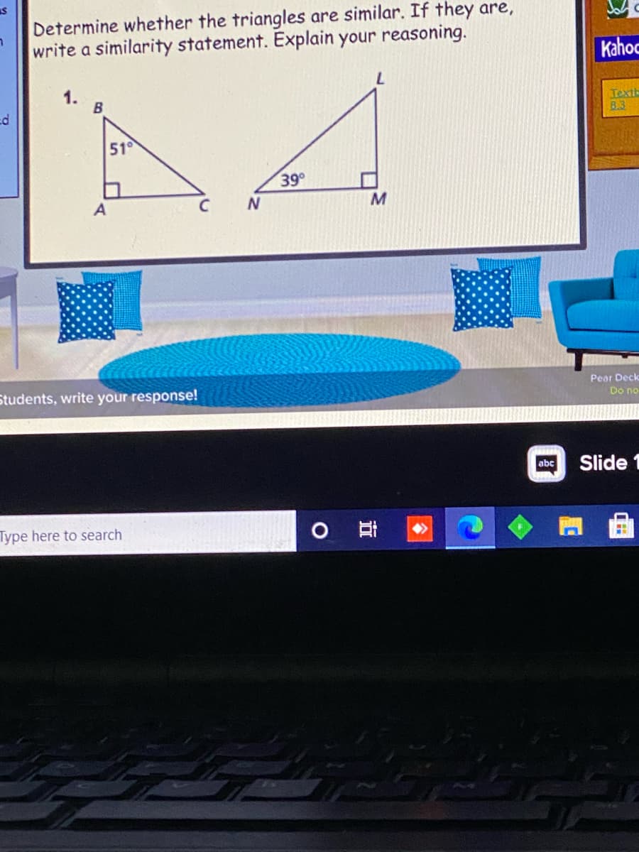 Determine whether the triangles are similar. If they are,
write a similarity statement. Explain your reasoning.
Kahoc
7.
Texth
8.3
51
39°
Students, write your response!
Pear Deck
Do no
abc
Slide 1
Type here to search
