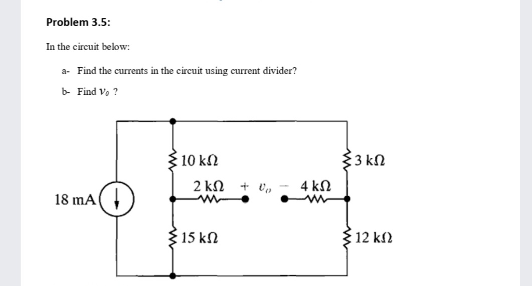 Problem 3.5:
In the circuit below:
a- Find the currents in the circuit using current divider?
b- Find Vo ?
10 kn
33 kn
2 kN + vo
4 kN
18 mA(
15 kN
12 k2
