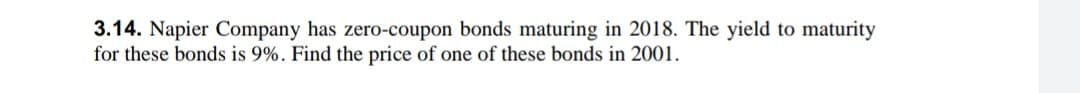 3.14. Napier Company has zero-coupon bonds maturing in 2018. The yield to maturity
for these bonds is 9%. Find the price of one of these bonds in 2001.

