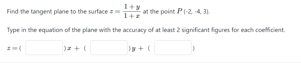 1+y
Find the tangent plane to the surface z =
at the point P (-2, -4, 3).
1+x
Type in the equation of the plane with the accuracy of at least 2 significant figures for each coefficient.
z = (
)x + (
)y + (
