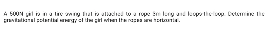 A 500N girl is in a tire swing that is attached to a rope 3m long and loops-the-loop. Determine the
gravitational potential energy of the girl when the ropes are horizontal.
