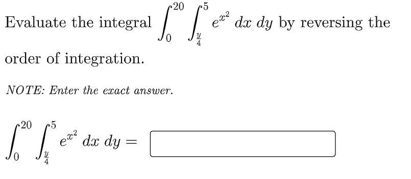 20
Evaluate the integral
dx dy by reversing the
order of integration.
NOTE: Enter the exact answer.
r20
e dx dy
4
