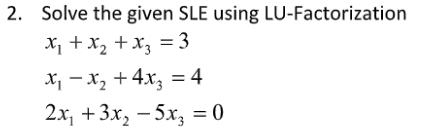 2. Solve the given SLE using LU-Factorization
X, + x, +x, = 3
X, - x, +4x, = 4
2х, + 3x, — 5х, %3D0
