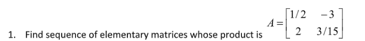 |1/2
A =
2
-3
1. Find sequence of elementary matrices whose product is
3/15
