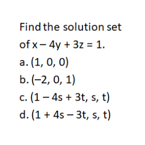 Find the solution set
of x- 4y + 3z = 1.
а. (1, 0, 0)
b. (-2, 0, 1)
с. (1 — 4s + 3t, s, t)
d. (1 + 4s – 3t, s, t)
